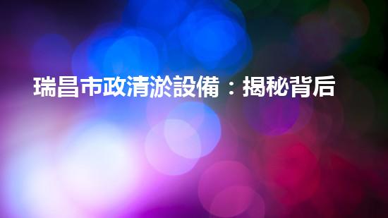 瑞昌市政清淤設備：揭秘背后的清潔之道！